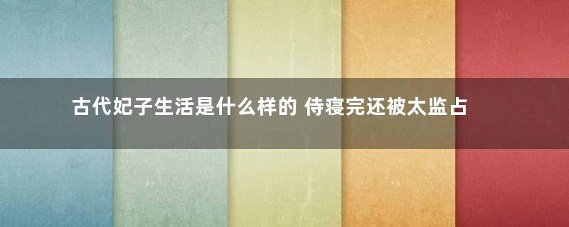 古代妃子生活是什么样的 侍寝完还被太监占便宜